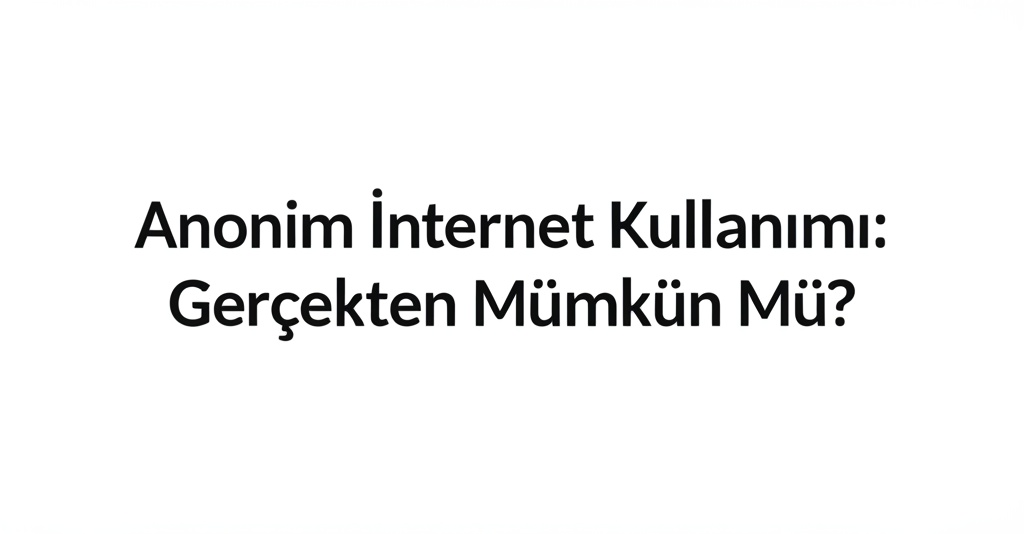 Anonim İnternet Kullanımı: Gerçekten Mümkün Mü?