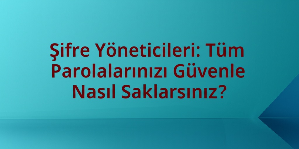 Şifre Yöneticileri: Tüm Parolalarınızı Güvenle Nasıl Saklarsınız?